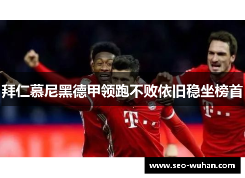 拜仁慕尼黑德甲领跑不败依旧稳坐榜首