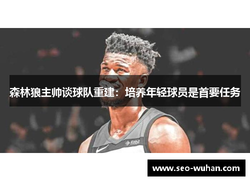 森林狼主帅谈球队重建：培养年轻球员是首要任务