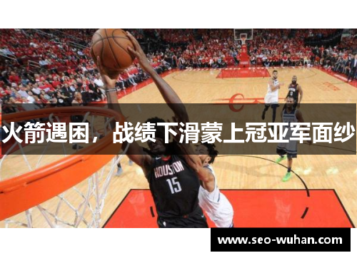 火箭遇困，战绩下滑蒙上冠亚军面纱