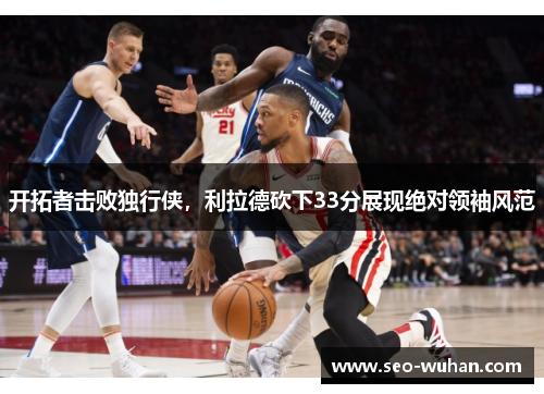 开拓者击败独行侠，利拉德砍下33分展现绝对领袖风范