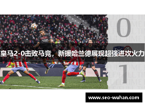 皇马2-0击败马竞，新援哈兰德展现超强进攻火力
