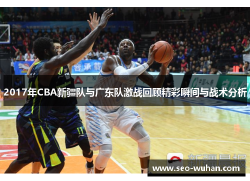 2017年CBA新疆队与广东队激战回顾精彩瞬间与战术分析