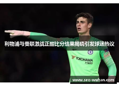 利物浦与曼联激战正酣比分结果揭晓引发球迷热议