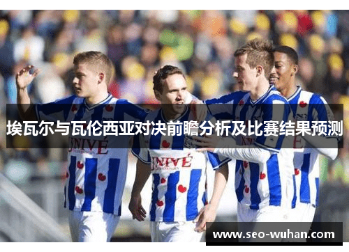 埃瓦尔与瓦伦西亚对决前瞻分析及比赛结果预测