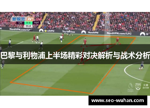 巴黎与利物浦上半场精彩对决解析与战术分析
