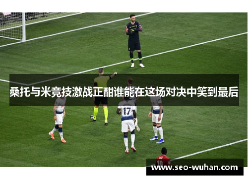 桑托与米竞技激战正酣谁能在这场对决中笑到最后