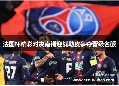 法国杯精彩对决南锡迎战勒皮争夺晋级名额