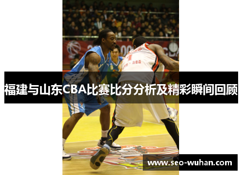 福建与山东CBA比赛比分分析及精彩瞬间回顾