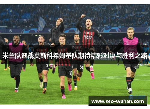 米兰队迎战莫斯科希姆基队期待精彩对决与胜利之路