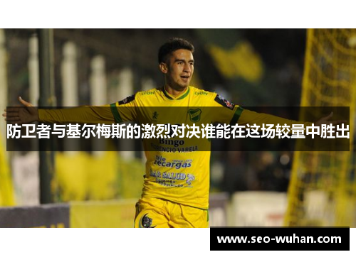 防卫者与基尔梅斯的激烈对决谁能在这场较量中胜出