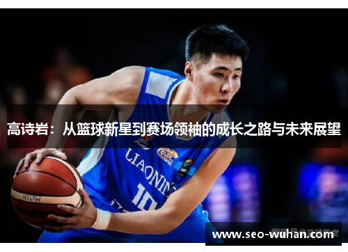 高诗岩：从篮球新星到赛场领袖的成长之路与未来展望