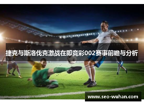 捷克与斯洛伐克激战在即竞彩002赛事前瞻与分析