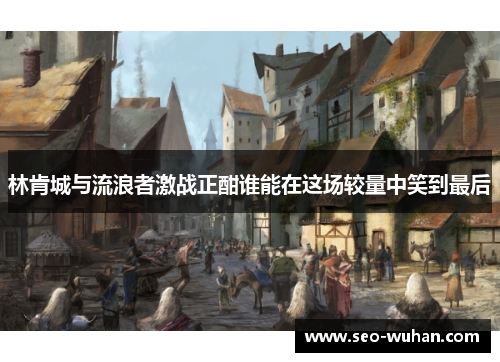 林肯城与流浪者激战正酣谁能在这场较量中笑到最后