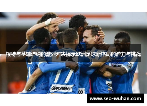 根特与基辅迪纳的激烈对决揭示欧洲足球新格局的潜力与挑战
