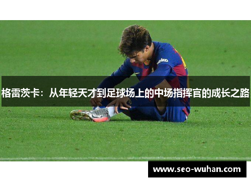 格雷茨卡：从年轻天才到足球场上的中场指挥官的成长之路