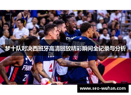 梦十队对决西班牙高清回放精彩瞬间全记录与分析