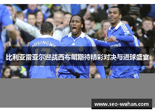 比利亚雷亚尔迎战西布朗期待精彩对决与进球盛宴