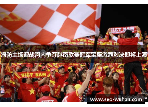 海防主场迎战河内争夺越南联赛冠军宝座激烈对决即将上演