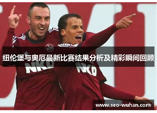 纽伦堡与奥厄最新比赛结果分析及精彩瞬间回顾