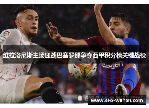维拉洛尼斯主场迎战巴塞罗那争夺西甲积分榜关键战役