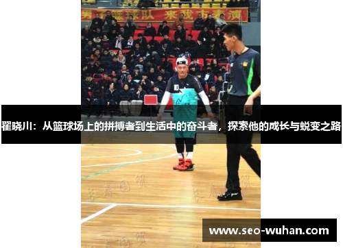 翟晓川：从篮球场上的拼搏者到生活中的奋斗者，探索他的成长与蜕变之路