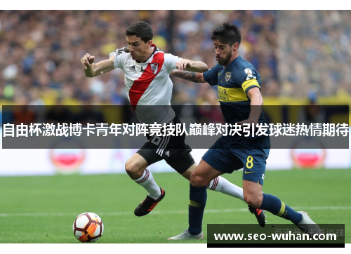 自由杯激战博卡青年对阵竞技队巅峰对决引发球迷热情期待